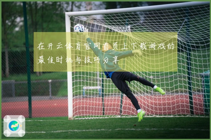 在开云体育官网首页上下载游戏的最佳时机与技巧分享