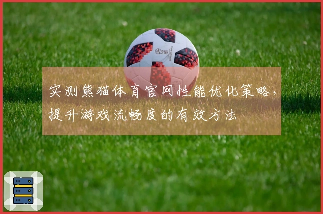 实测熊猫体育官网性能优化策略，提升游戏流畅度的有效方法