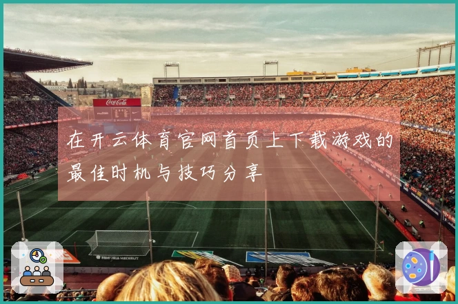 在开云体育官网首页上下载游戏的最佳时机与技巧分享