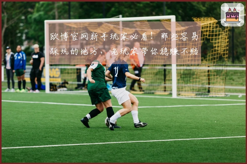 欧博官网新手玩家必看！那些容易踩坑的地方，老玩家带你稳赚不赔！