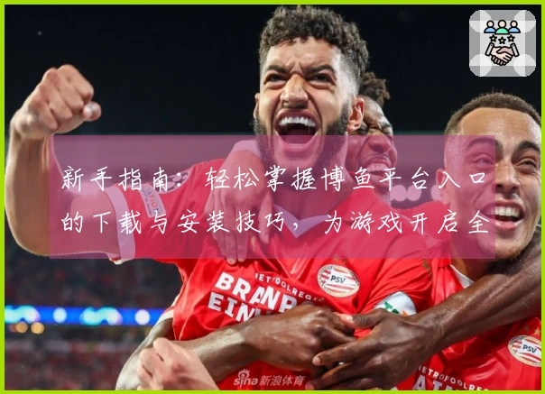 新手指南：轻松掌握博鱼平台入口的下载与安装技巧，为游戏开启全新冒险