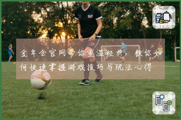 金年会官网带你重温经典，教你如何快速掌握游戏技巧与玩法心得
