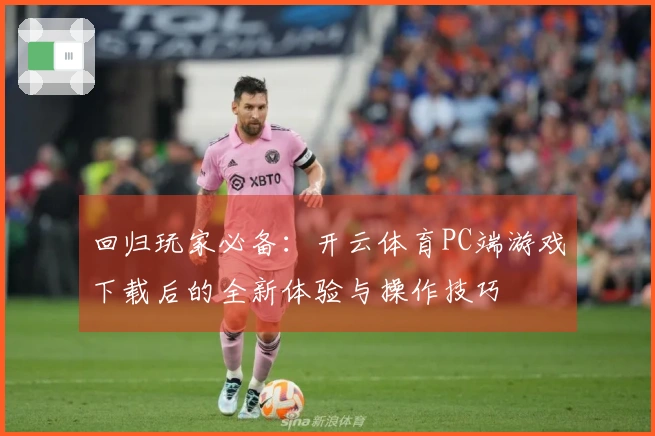 回归玩家必备：开云体育PC端游戏下载后的全新体验与操作技巧